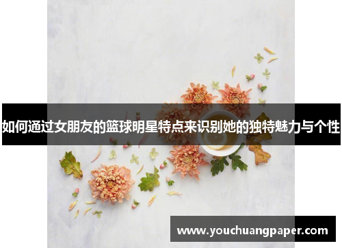 如何通过女朋友的篮球明星特点来识别她的独特魅力与个性